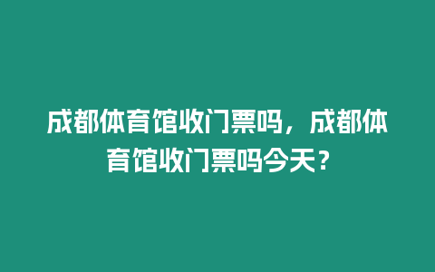 成都體育館收門票嗎，成都體育館收門票嗎今天？