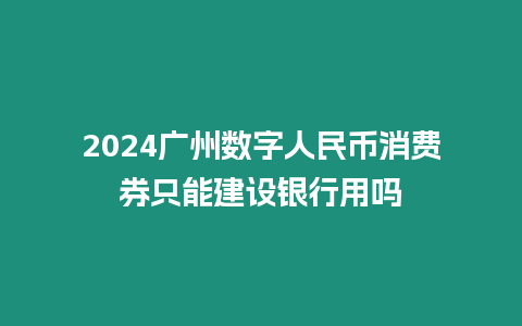 2024廣州數(shù)字人民幣消費(fèi)券只能建設(shè)銀行用嗎