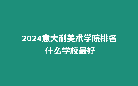 2024意大利美術學院排名 什么學校最好