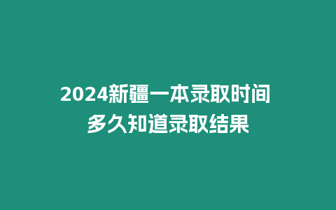 2024新疆一本錄取時間 多久知道錄取結果