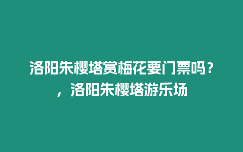 洛陽(yáng)朱櫻塔賞梅花要門票嗎？，洛陽(yáng)朱櫻塔游樂(lè)場(chǎng)