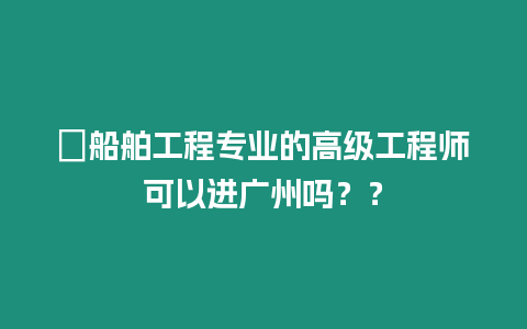 ?船舶工程專業(yè)的高級(jí)工程師可以進(jìn)廣州嗎？？