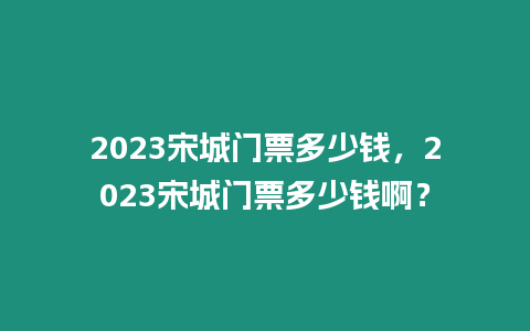 2023宋城門票多少錢，2023宋城門票多少錢啊？