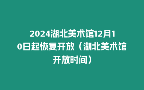 2024湖北美術館12月10日起恢復開放（湖北美術館開放時間）