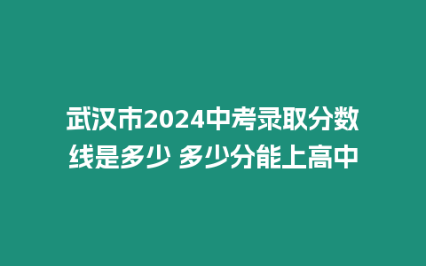 武漢市2024中考錄取分數線是多少 多少分能上高中