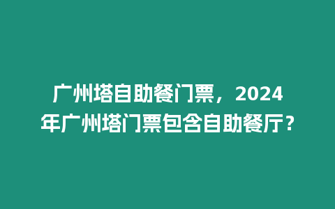 廣州塔自助餐門票，2024年廣州塔門票包含自助餐廳？