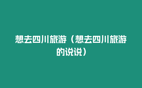 想去四川旅游（想去四川旅游的說說）