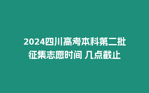 2024四川高考本科第二批征集志愿時間 幾點截止