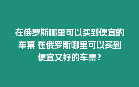 在俄羅斯哪里可以買到便宜的車票 在俄羅斯哪里可以買到便宜又好的車票？