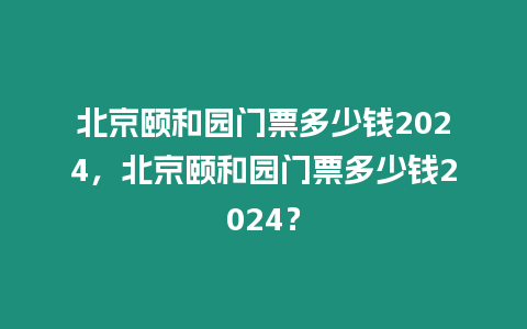 北京頤和園門票多少錢2024，北京頤和園門票多少錢2024？