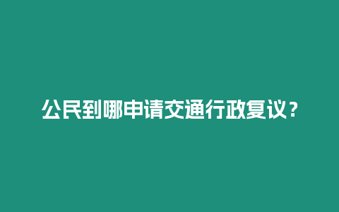 公民到哪申請交通行政復(fù)議？