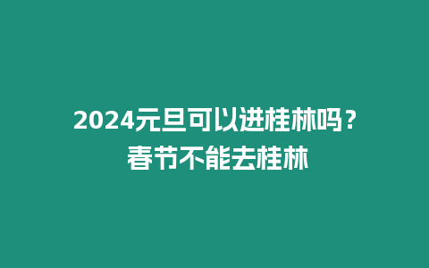 2024元旦可以進(jìn)桂林嗎？ 春節(jié)不能去桂林