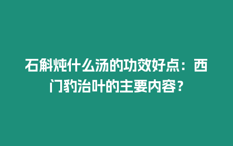 石斛燉什么湯的功效好點：西門豹治葉的主要內容？