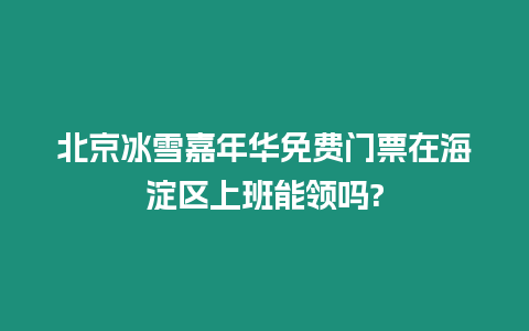 北京冰雪嘉年華免費門票在海淀區上班能領嗎?