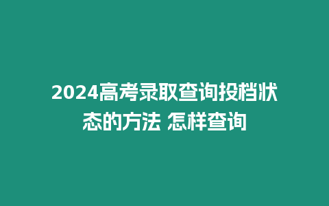 2024高考錄取查詢投檔狀態的方法 怎樣查詢