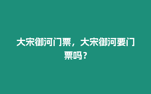 大宋御河門票，大宋御河要門票嗎？