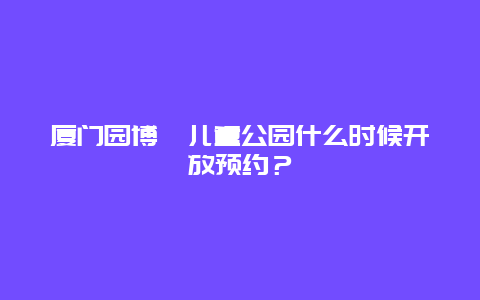 廈門園博苑兒童公園什么時候開放預約？