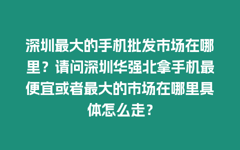 深圳最大的手機批發市場在哪里？請問深圳華強北拿手機最便宜或者最大的市場在哪里具體怎么走？