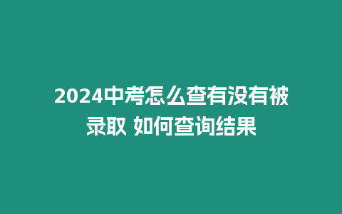 2024中考怎么查有沒有被錄取 如何查詢結果