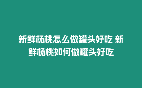 新鮮楊桃怎么做罐頭好吃 新鮮楊桃如何做罐頭好吃