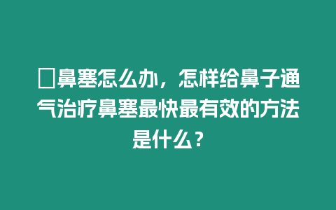 ?鼻塞怎么辦，怎樣給鼻子通氣治療鼻塞最快最有效的方法是什么？