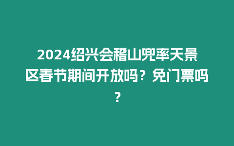 2024紹興會稽山兜率天景區春節期間開放嗎？免門票嗎？