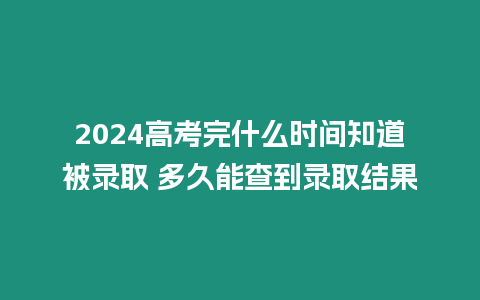 2024高考完什么時(shí)間知道被錄取 多久能查到錄取結(jié)果