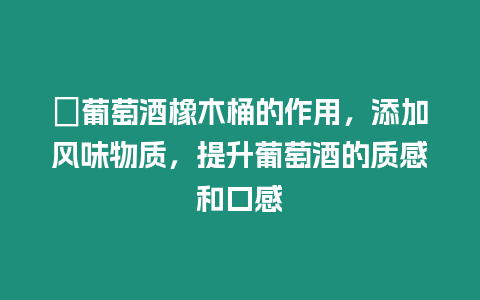 ?葡萄酒橡木桶的作用，添加風(fēng)味物質(zhì)，提升葡萄酒的質(zhì)感和口感