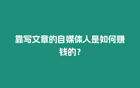 靠寫文章的自媒體人是如何賺錢的？