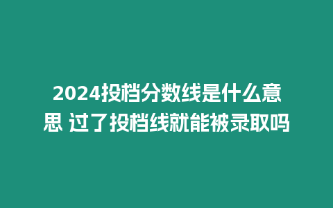 2024投檔分數線是什么意思 過了投檔線就能被錄取嗎