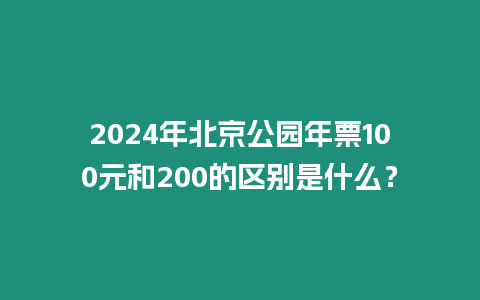 2024年北京公園年票100元和200的區(qū)別是什么？