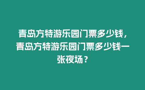 青島方特游樂園門票多少錢，青島方特游樂園門票多少錢一張夜場？