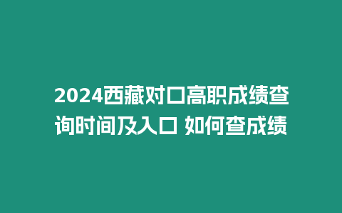 2024西藏對口高職成績查詢時間及入口 如何查成績