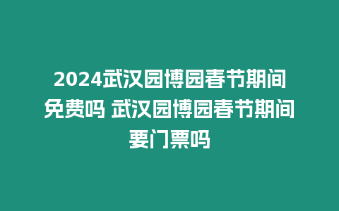 2024武漢園博園春節期間免費嗎 武漢園博園春節期間要門票嗎