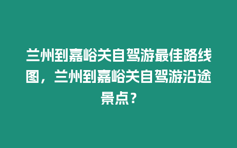 蘭州到嘉峪關自駕游最佳路線圖，蘭州到嘉峪關自駕游沿途景點？