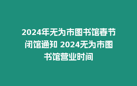 2024年無為市圖書館春節閉館通知 2024無為市圖書館營業時間