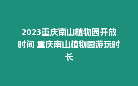 2023重慶南山植物園開放時間 重慶南山植物園游玩時長