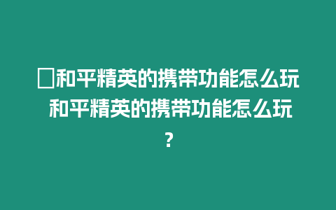 ?和平精英的攜帶功能怎么玩 和平精英的攜帶功能怎么玩？