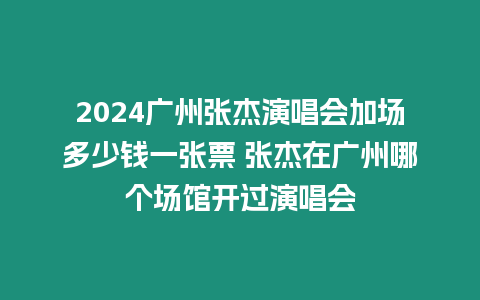 2024廣州張杰演唱會(huì)加場(chǎng)多少錢一張票 張杰在廣州哪個(gè)場(chǎng)館開過演唱會(huì)