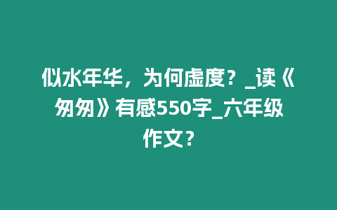 似水年華，為何虛度？_讀《匆匆》有感550字_六年級作文？