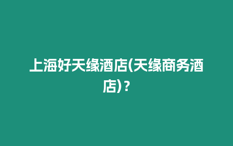 上海好天緣酒店(天緣商務酒店)？