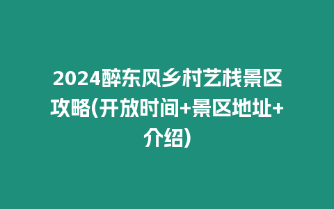 2024醉東風鄉村藝棧景區攻略(開放時間+景區地址+介紹)