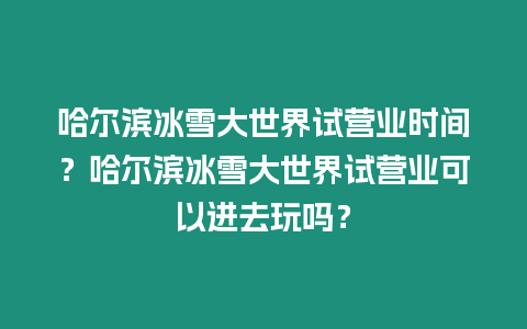 哈爾濱冰雪大世界試營業時間？哈爾濱冰雪大世界試營業可以進去玩嗎？