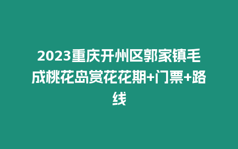 2023重慶開州區郭家鎮毛成桃花島賞花花期+門票+路線