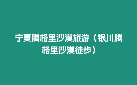 寧夏騰格里沙漠旅游（銀川騰格里沙漠徒步）