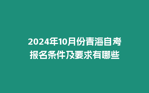 2024年10月份青海自考報名條件及要求有哪些