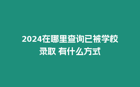 2024在哪里查詢已被學校錄取 有什么方式