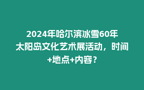 2024年哈爾濱冰雪60年太陽島文化藝術(shù)展活動(dòng)，時(shí)間+地點(diǎn)+內(nèi)容？