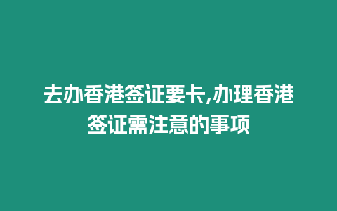 去辦香港簽證要卡,辦理香港簽證需注意的事項(xiàng)