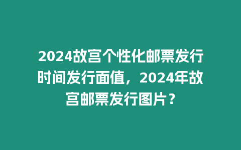 2024故宮個性化郵票發行時間發行面值，2024年故宮郵票發行圖片？